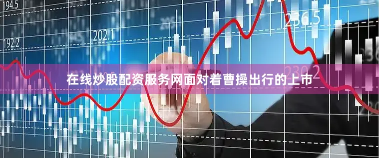 在线炒股配资服务网面对着曹操出行的上市