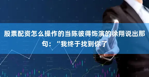 股票配资怎么操作的当陈彼得饰演的徐翔说出那句：“我终于找到你了