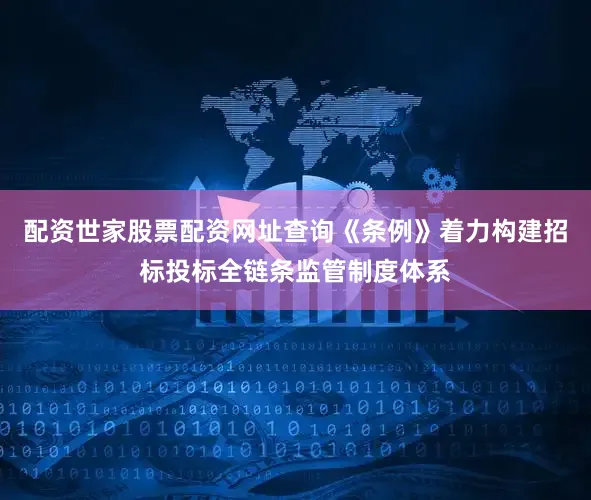 配资世家股票配资网址查询《条例》着力构建招标投标全链条监管制度体系