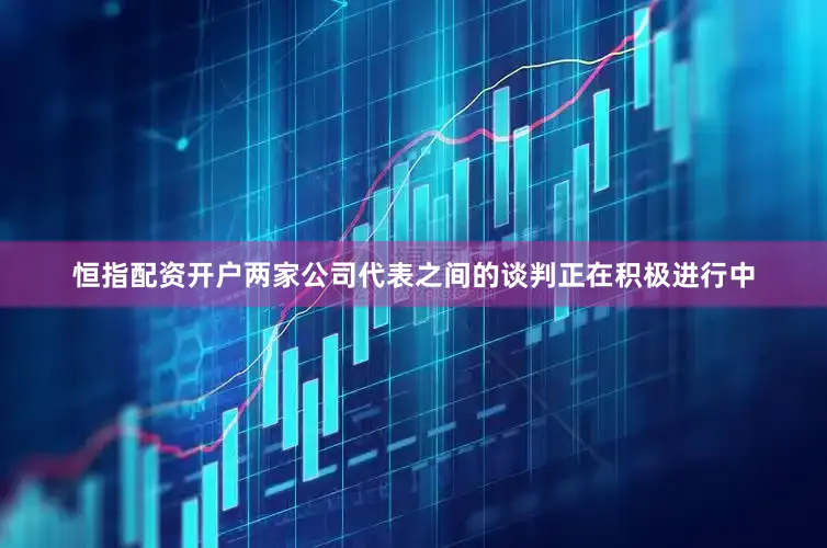 恒指配资开户两家公司代表之间的谈判正在积极进行中