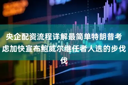 央企配资流程详解最简单特朗普考虑加快宣布鲍威尔继任者人选的步伐