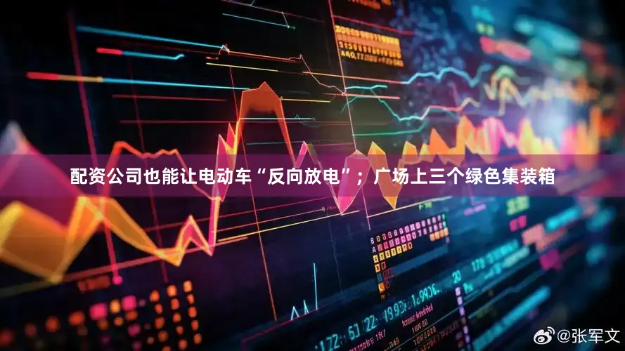 配资公司也能让电动车“反向放电”；广场上三个绿色集装箱
