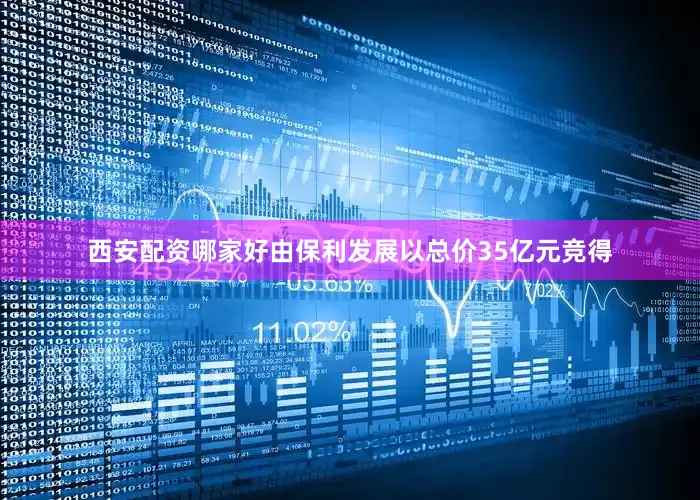 西安配资哪家好由保利发展以总价35亿元竞得