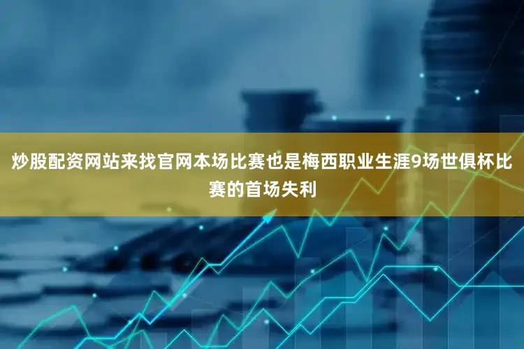 炒股配资网站来找官网本场比赛也是梅西职业生涯9场世俱杯比赛的首场失利