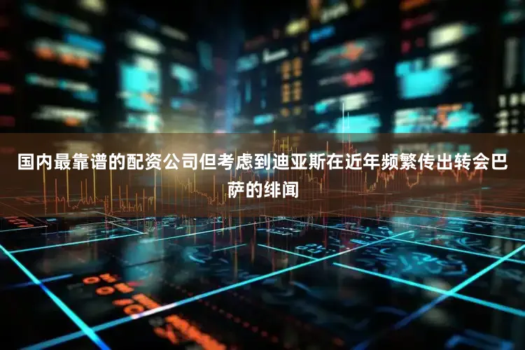 国内最靠谱的配资公司但考虑到迪亚斯在近年频繁传出转会巴萨的绯闻