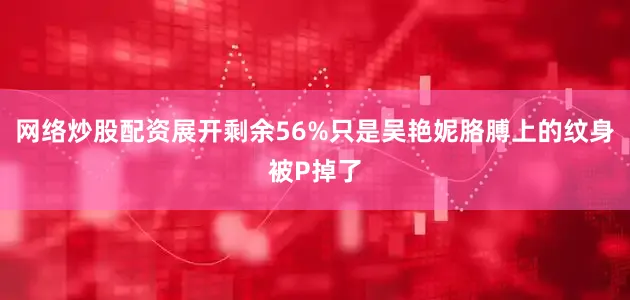 网络炒股配资展开剩余56%只是吴艳妮胳膊上的纹身被P掉了
