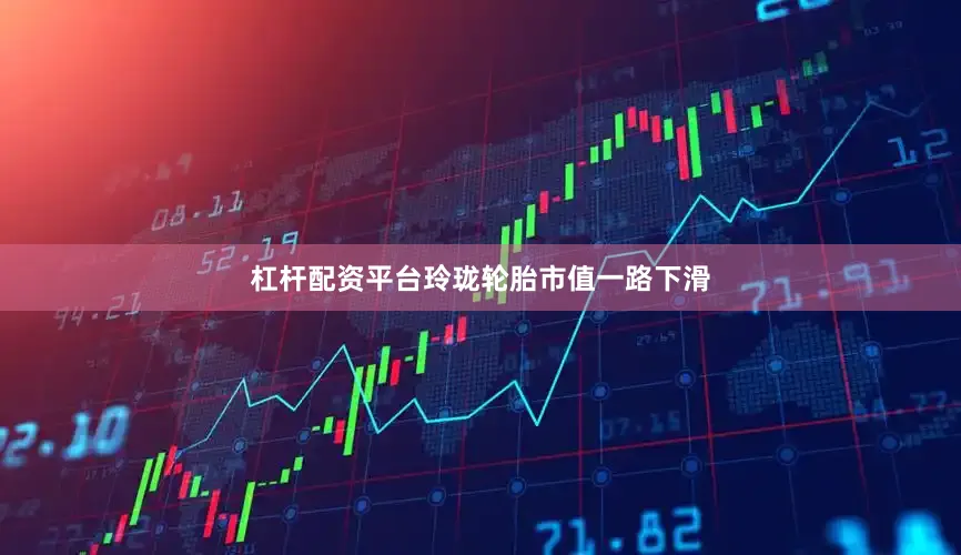 杠杆配资平台玲珑轮胎市值一路下滑