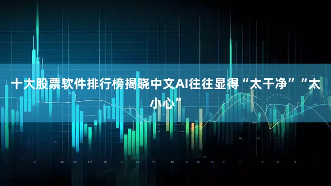 十大股票软件排行榜揭晓中文AI往往显得“太干净”“太小心”