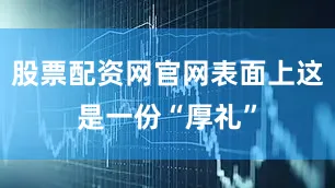 股票配资网官网表面上这是一份“厚礼”