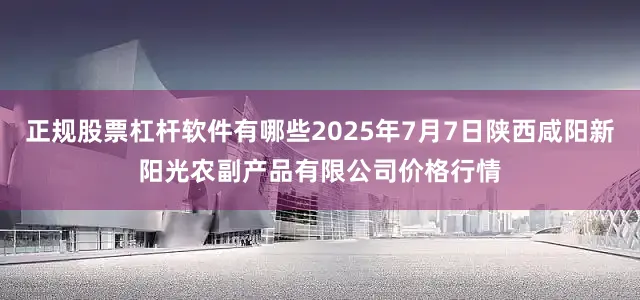 正规股票杠杆软件有哪些2025年7月7日陕西咸阳新阳光农副产品有限公司价格行情