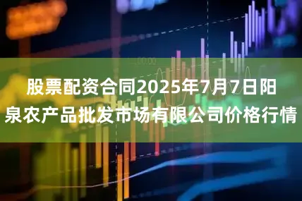 股票配资合同2025年7月7日阳泉农产品批发市场有限公司价格行情