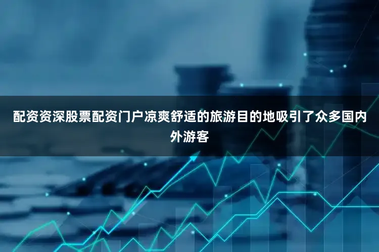 配资资深股票配资门户凉爽舒适的旅游目的地吸引了众多国内外游客