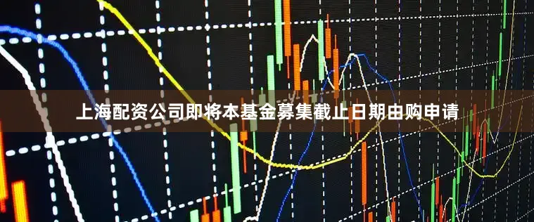 上海配资公司即将本基金募集截止日期由购申请