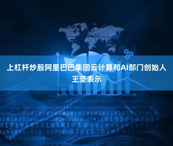 上杠杆炒股阿里巴巴集团云计算和AI部门创始人王坚表示