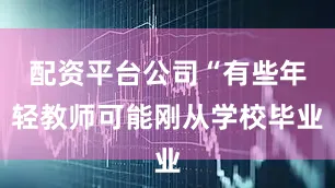 配资平台公司“有些年轻教师可能刚从学校毕业