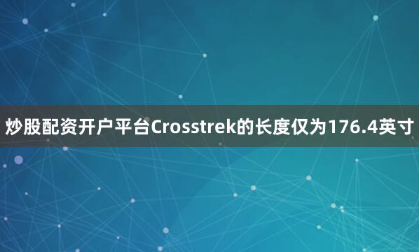 炒股配资开户平台Crosstrek的长度仅为176.4英寸