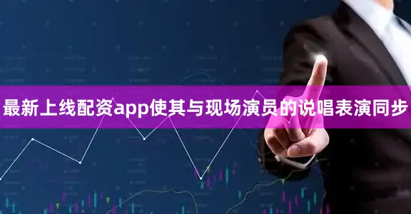 最新上线配资app使其与现场演员的说唱表演同步