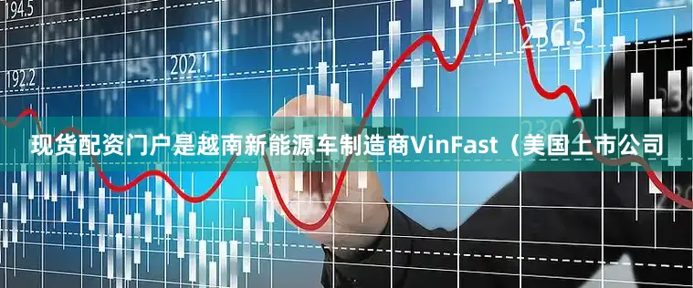 现货配资门户是越南新能源车制造商VinFast（美国上市公司