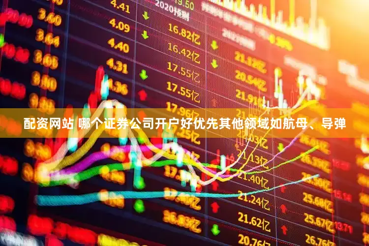 配资网站 哪个证券公司开户好优先其他领域如航母、导弹