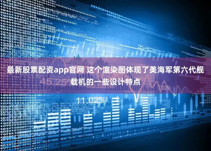 最新股票配资app官网 这个渲染图体现了美海军第六代舰载机的一些设计特点